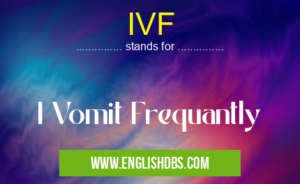 IVF means I Vomit Frequantly IVF