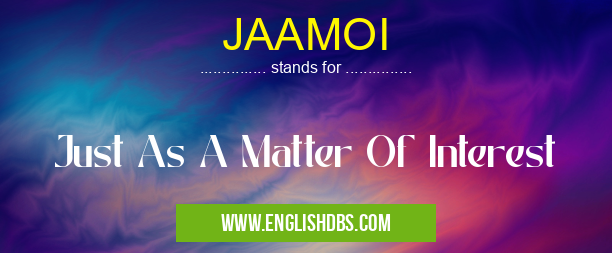 JAAMOI means Just As A Matter Of Interest JAAMOI