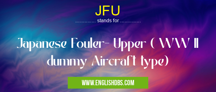 JFU means Japanese Fouler- Upper ( WW II dummy Aircraft type) JFU