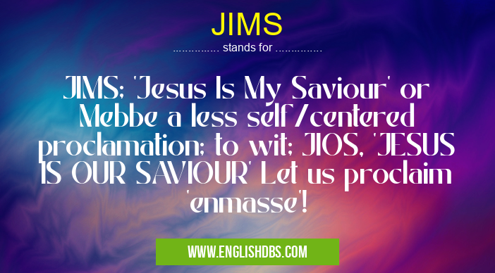 JIMS means JIMS; 'Jesus Is My Saviour' or Mebbe a less self/centered proclamation; to wit; JIOS, 'JESUS IS OUR SAVIOUR' Let us proclaim 'enmasse'! JIMS