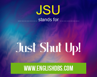 JSU means Just Shut Up! JSU