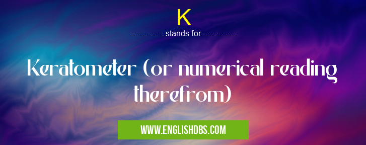 K means Keratometer (or numerical reading therefrom) K