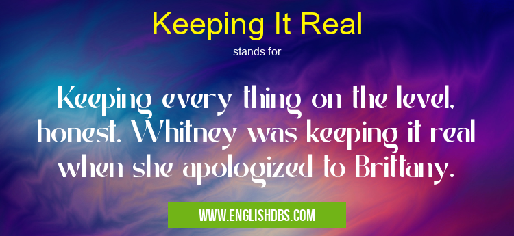 Keeping It Real means Keeping every thing on the level, honest. Whitney was keeping it real when she apologized to Brittany. Keeping It Real