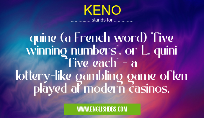 KENO means quine (a French word) "five winning numbers", or L. quini "five each" - a lottery-like gambling game often played at modern casinos, KENO