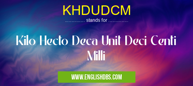 KHDUDCM means Kilo Hecto Deca Unit Deci Centi Milli KHDUDCM