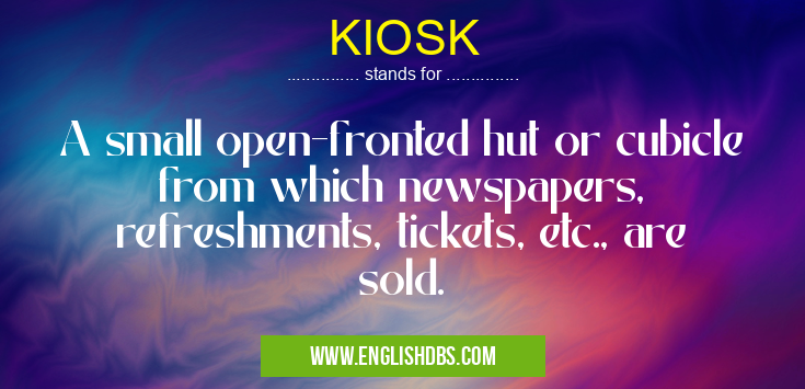 KIOSK means A small open-fronted hut or cubicle from which newspapers, refreshments, tickets, etc., are sold. KIOSK