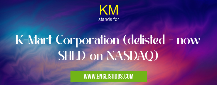 KM means K-Mart Corporation (delisted - now SHLD on NASDAQ) KM