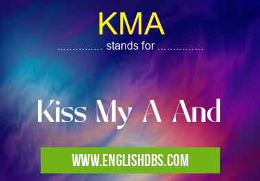 KMA means Kiss My A And KMA