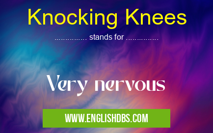 Knocking Knees means Very nervous Knocking Knees