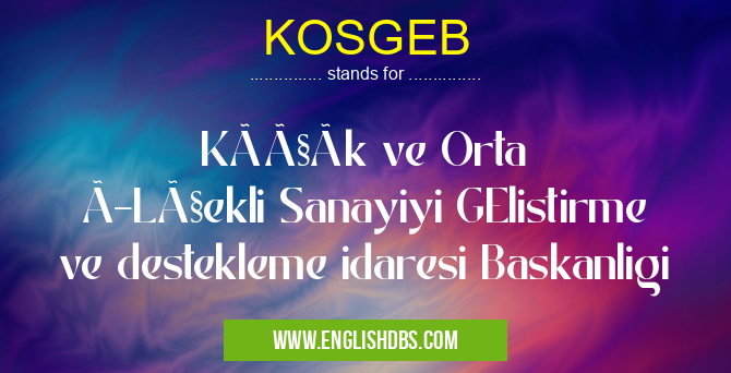 KOSGEB means Küçük ve Orta ÖLçekli Sanayiyi GElistirme ve destekleme idaresi Baskanligi KOSGEB