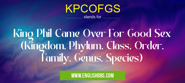 KPCOFGS means King Phil Came Over For Good Sex (Kingdom, Phylum, Class, Order, Family, Genus, Species) KPCOFGS