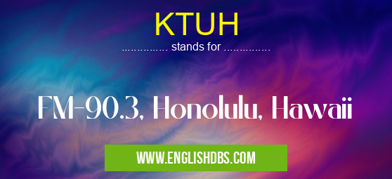 KTUH means FM-90.3, Honolulu, Hawaii KTUH