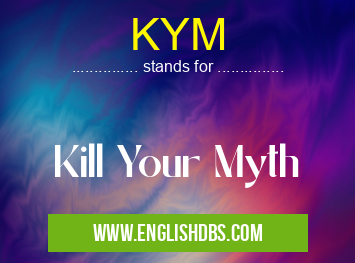 KYM means Kill Your Myth KYM