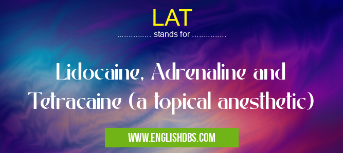 LAT means Lidocaine, Adrenaline and Tetracaine (a topical anesthetic) LAT