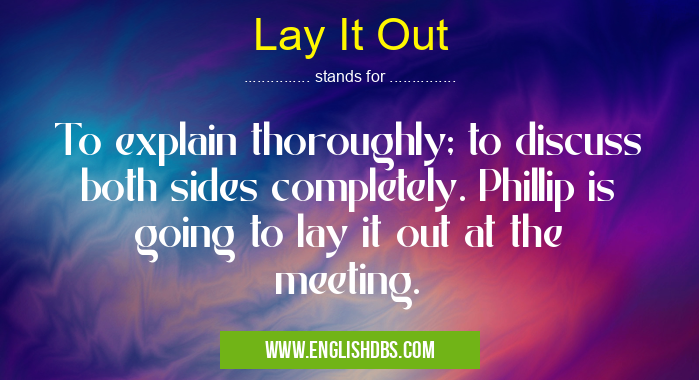 Lay It Out means To explain thoroughly; to discuss both sides completely. Phillip is going to lay it out at the meeting. Lay It Out