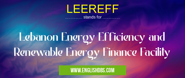 LEEREFF means Lebanon Energy Efficiency and Renewable Energy Finance Facility LEEREFF