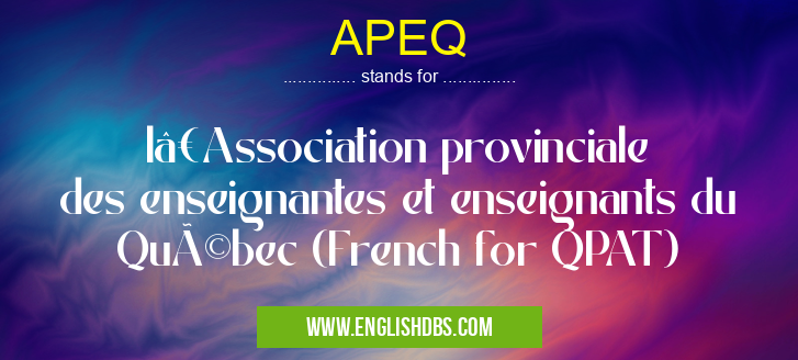 APEQ means l’Association provinciale des enseignantes et enseignants du Québec (French for QPAT) APEQ