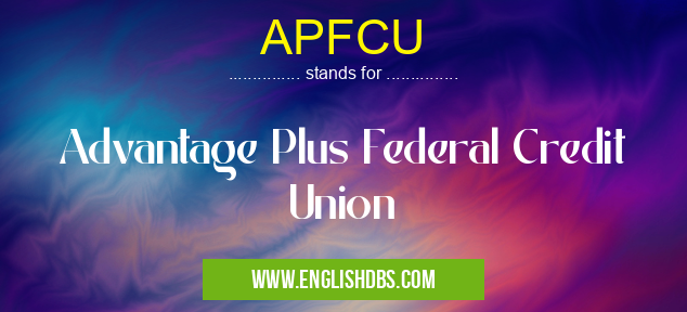APFCU means Advantage Plus Federal Credit Union APFCU
