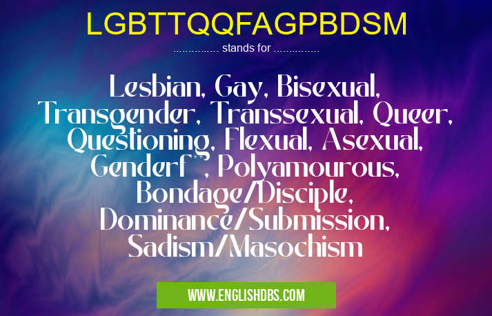 LGBTTQQFAGPBDSM means Lesbian, Gay, Bisexual, Transgender, Transsexual, Queer, Questioning, Flexual, Asexual, Genderf**, Polyamourous, Bondage/Disciple, Dominance/Submission, Sadism/Masochism LGBTTQQFAGPBDSM