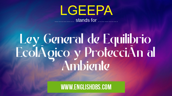 LGEEPA means Ley General de Equilibrio Ecológico y Protección al Ambiente LGEEPA