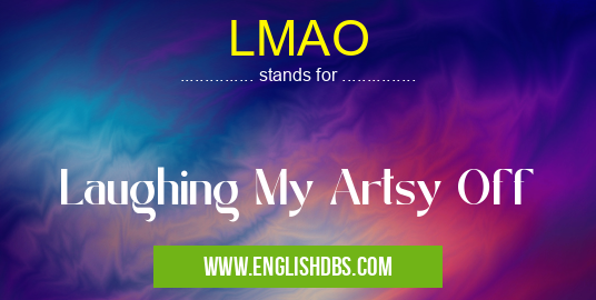 LMAO means Laughing My Artsy Off LMAO