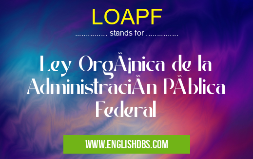 LOAPF means Ley Orgánica de la Administración Pública Federal LOAPF