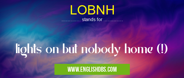 LOBNH means lights on but nobody home (!) LOBNH