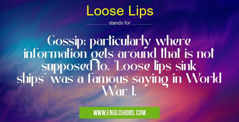 Loose Lips means Gossip; particularly where information gets around that is not supposed to. Loose Lips