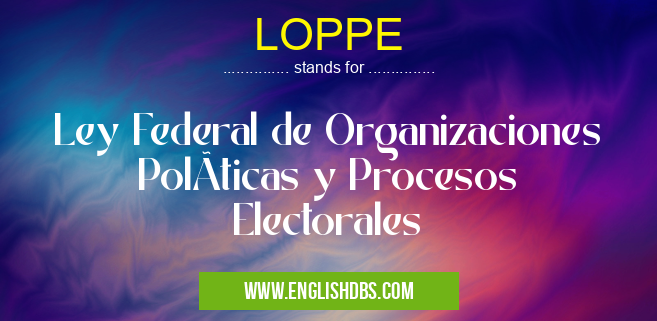 LOPPE means Ley Federal de Organizaciones PolÃticas y Procesos Electorales LOPPE