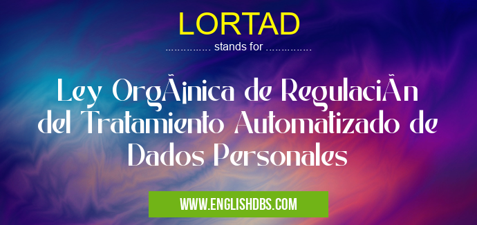 LORTAD means Ley Orgánica de Regulación del Tratamiento Automatizado de Dados Personales LORTAD