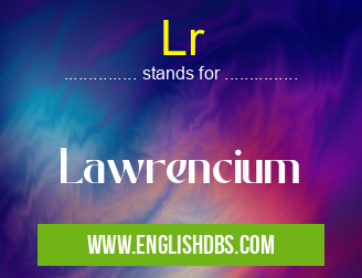 Lr means Lawrencium Lr