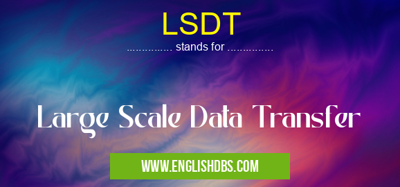 LSDT means Large Scale Data Transfer LSDT