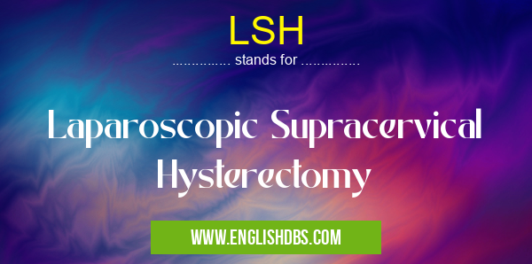 LSH means Laparoscopic Supracervical Hysterectomy LSH