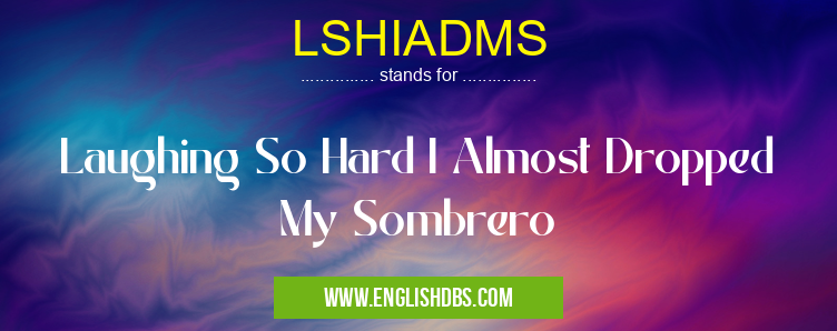 LSHIADMS means Laughing So Hard I Almost Dropped My Sombrero LSHIADMS