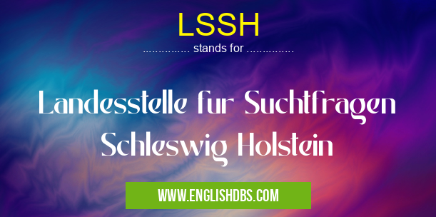 LSSH means Landesstelle fur Suchtfragen Schleswig Holstein LSSH