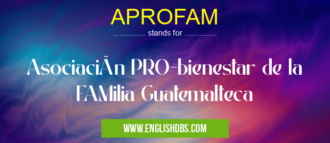 APROFAM means Asociación PRO-bienestar de la FAMilia Guatemalteca APROFAM