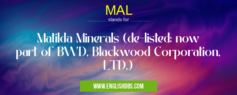 MAL means Matilda Minerals (de-listed; now part of BWD, Blackwood Corporation, LTD.) MAL