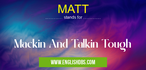 MATT means Mackin And Talkin Tough MATT