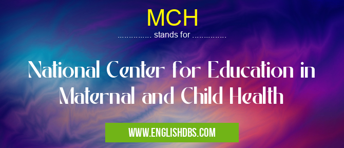 MCH means National Center for Education in Maternal and Child Health MCH