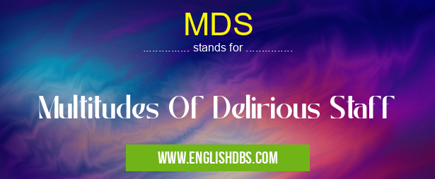 MDS means Multitudes Of Delirious Staff MDS