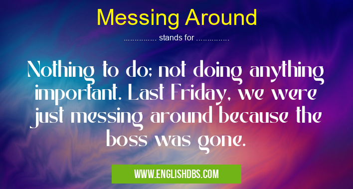 Messing Around means Nothing to do; not doing anything important. Last Friday, we were just messing around because the boss was gone. Messing Around