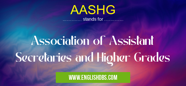 AASHG means Association of Assistant Secretaries and Higher Grades AASHG