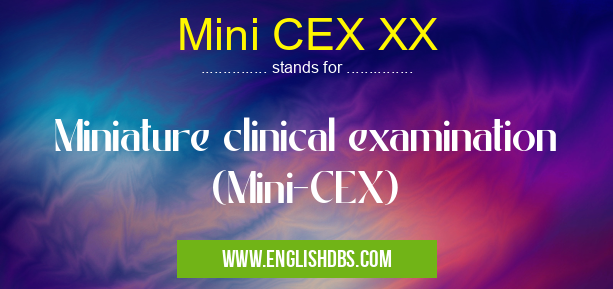 Mini CEX XX means Miniature clinical examination (Mini-CEX) Mini CEX XX