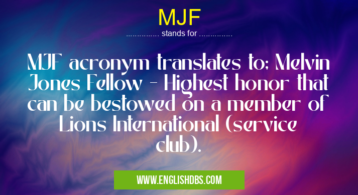 MJF means MJF acronym translates to; Melvin Jones Fellow - Highest honor that can be bestowed on a member of Lions International (service club). MJF
