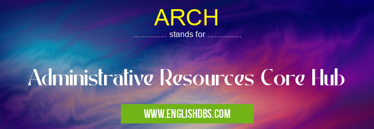 ARCH means Administrative Resources Core Hub ARCH
