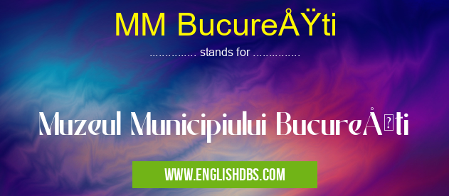 MM BucureÅŸti means Muzeul Municipiului BucureÅŸti MM BucureÅŸti