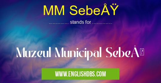 MM SebeÅŸ means Muzeul Municipal SebeÅŸ MM SebeÅŸ