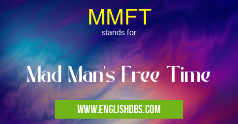 MMFT means Mad Man's Free Time MMFT