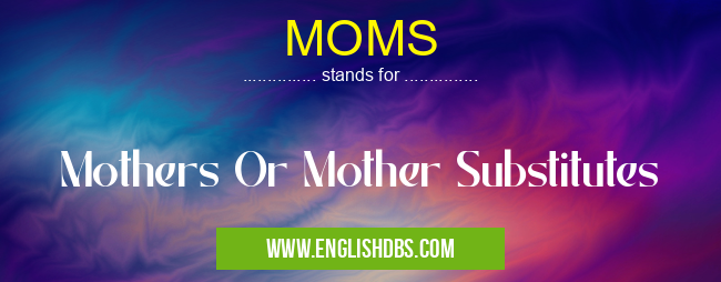 MOMS means Mothers Or Mother Substitutes MOMS