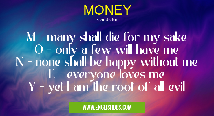 MONEY means M - many shall die for my sake
O - only a few will have me
N - none shall be happy without me
E - everyone loves me
Y - yet l am the root of all evil MONEY
